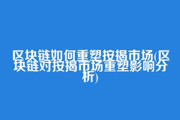 区块链如何重塑按揭市场(区块链对按揭市场重塑影响分析)