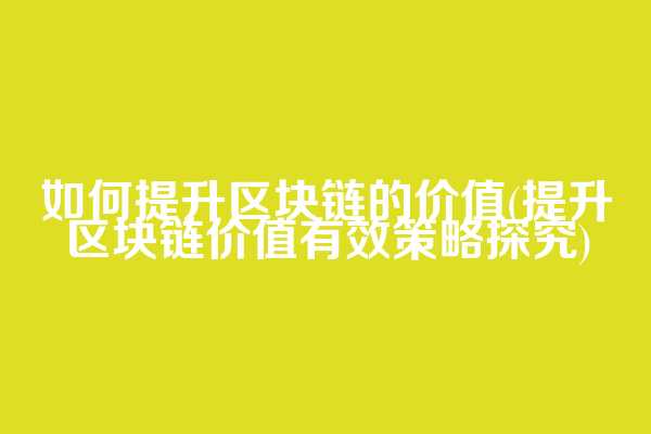 如何提升区块链的价值(提升区块链价值有效策略探究)