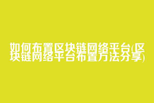 如何布置区块链网络平台(区块链网络平台布置方法分享)