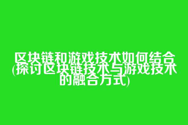 区块链和游戏技术如何结合(探讨区块链技术与游戏技术的融合方式)