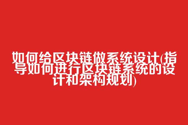 如何给区块链做系统设计(指导如何进行区块链系统的设计和架构规划)