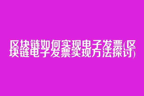 区块链如何实现电子发票(区块链电子发票实现方法探讨)