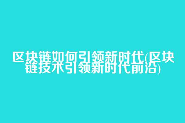 区块链如何引领新时代(区块链技术引领新时代前沿)  第1张