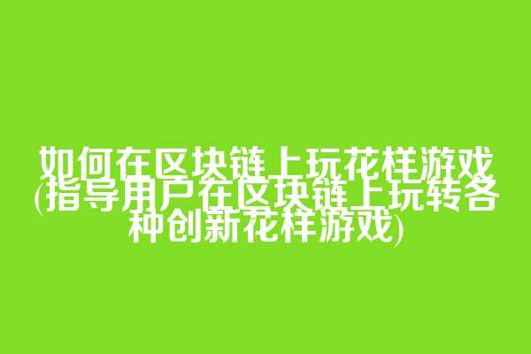 如何在区块链上玩花样游戏(指导用户在区块链上玩转各种创新花样游戏)
