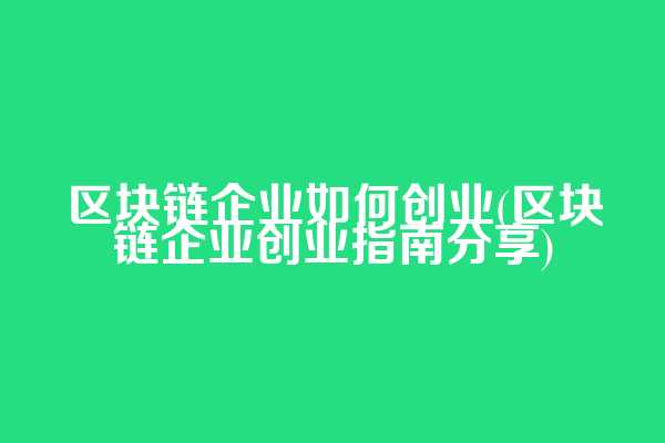 区块链企业如何创业(区块链企业创业指南分享)