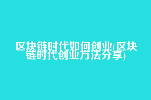 区块链时代如何创业(区块链时代创业方法分享)
