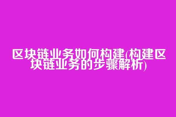 区块链业务如何构建(构建区块链业务的步骤解析)