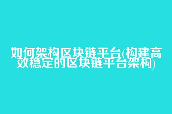 如何架构区块链平台(构建高效稳定的区块链平台架构)