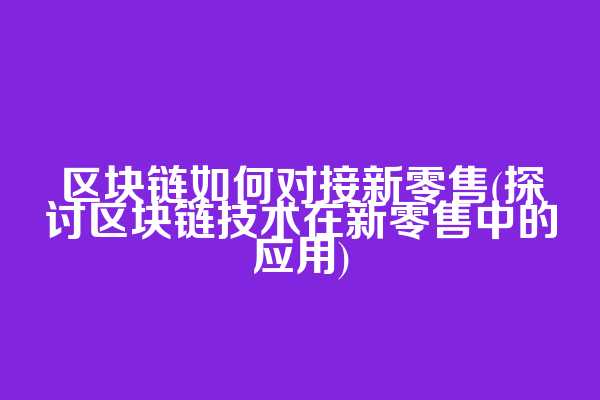 区块链如何对接新零售(探讨区块链技术在新零售中的应用)