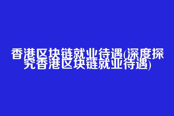 香港区块链就业待遇(深度探究香港区块链就业待遇)  第1张