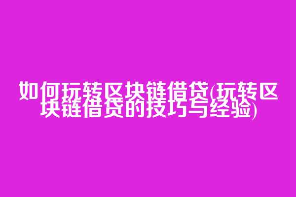 如何玩转区块链借贷(玩转区块链借贷的技巧与经验)