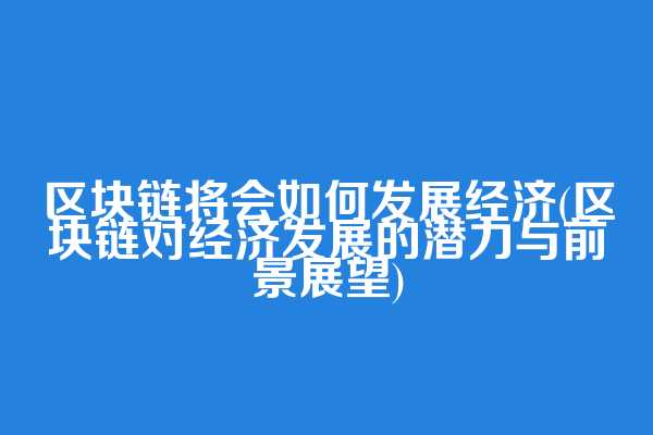 区块链将会如何发展经济(区块链对经济发展的潜力与前景展望)