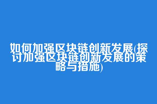 如何加强区块链创新发展(探讨加强区块链创新发展的策略与措施)  第1张