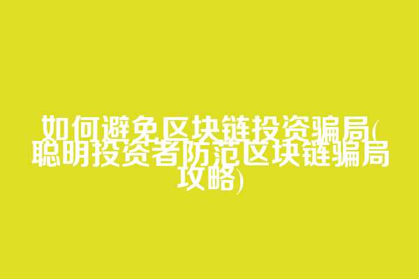 如何避免区块链投资骗局(聪明投资者防范区块链骗局攻略)