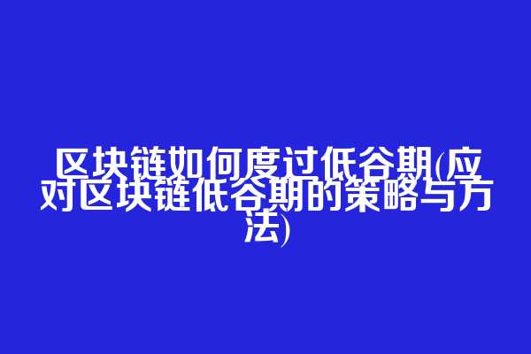 区块链如何度过低谷期(应对区块链低谷期的策略与方法)