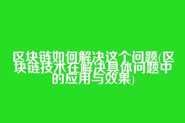 区块链如何解决这个问题(区块链技术在解决具体问题中的应用与效果)