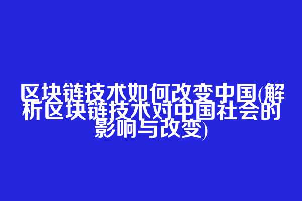 区块链技术如何改变中国(解析区块链技术对中国社会的影响与改变)