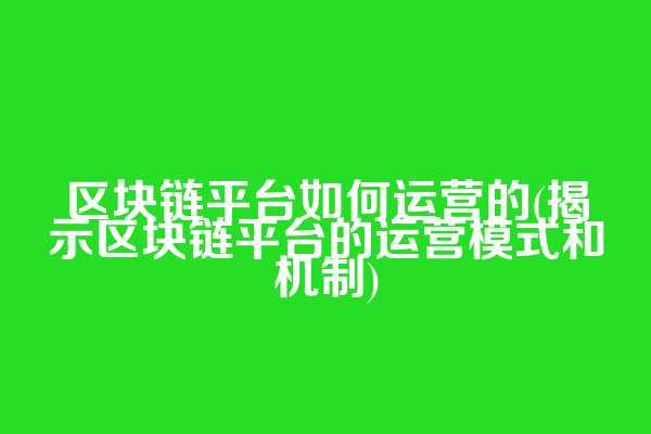 区块链平台如何运营的(揭示区块链平台的运营模式和机制)