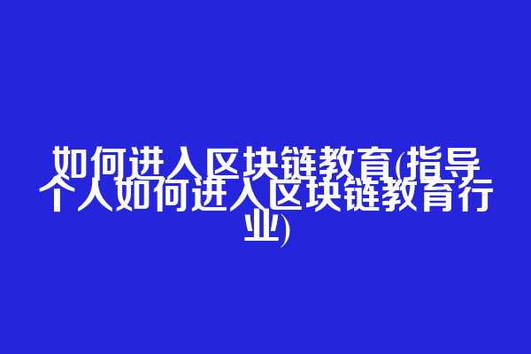 如何进入区块链教育(指导个人如何进入区块链教育行业)