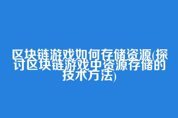 区块链游戏如何存储资源(探讨区块链游戏中资源存储的技术方法)