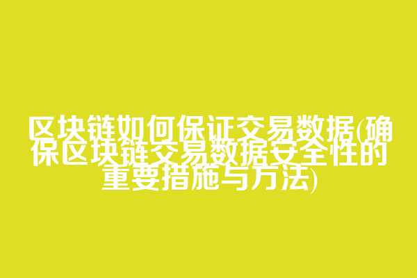 区块链如何保证交易数据(确保区块链交易数据安全性的重要措施与方法)