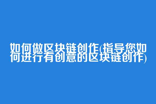 如何做区块链创作(指导您如何进行有创意的区块链创作)