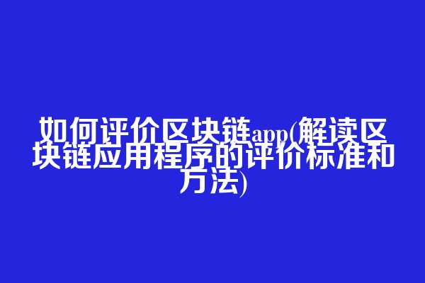 如何评价区块链app(解读区块链应用程序的评价标准和方法)
