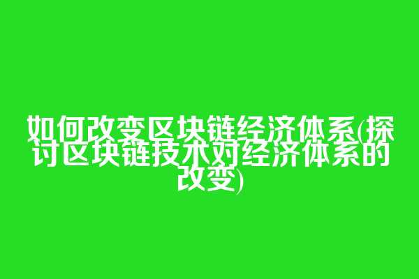 如何改变区块链经济体系(探讨区块链技术对经济体系的改变)
