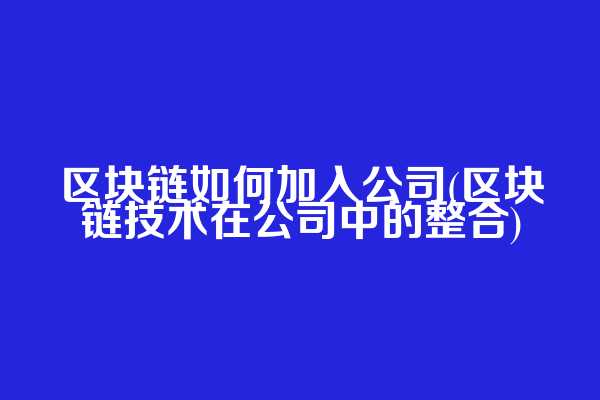 区块链如何加入公司(区块链技术在公司中的整合)