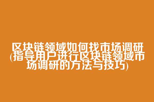 区块链领域如何找市场调研(指导用户进行区块链领域市场调研的方法与技巧)