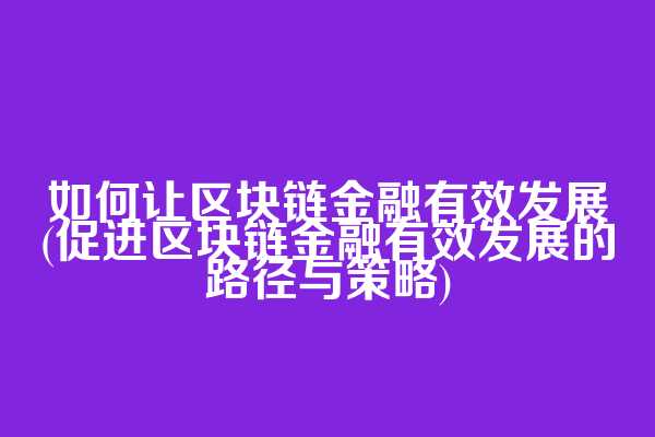 如何让区块链金融有效发展(促进区块链金融有效发展的路径与策略)