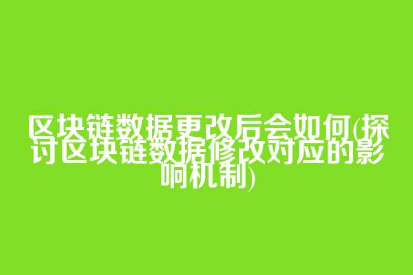 区块链数据更改后会如何(探讨区块链数据修改对应的影响机制)