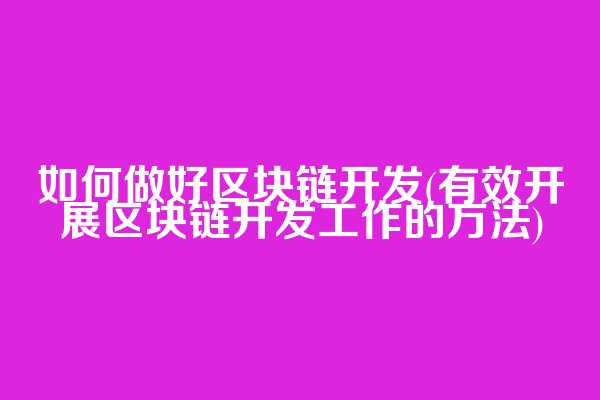 如何做好区块链开发(有效开展区块链开发工作的方法)