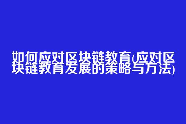如何应对区块链教育(应对区块链教育发展的策略与方法)