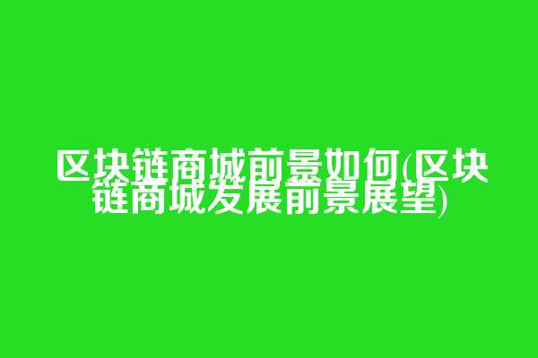 区块链商城前景如何(区块链商城发展前景展望)