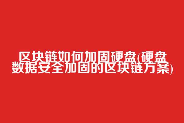 区块链如何加固硬盘(硬盘数据安全加固的区块链方案)