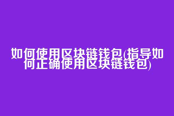 如何使用区块链钱包(指导如何正确使用区块链钱包)