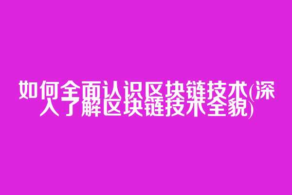 如何全面认识区块链技术(深入了解区块链技术全貌)