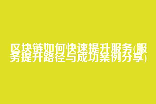 区块链如何快速提升服务(服务提升路径与成功案例分享)