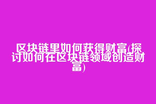 区块链里如何获得财富(探讨如何在区块链领域创造财富)