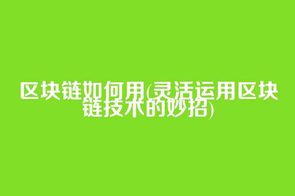 区块链如何用(灵活运用区块链技术的妙招)