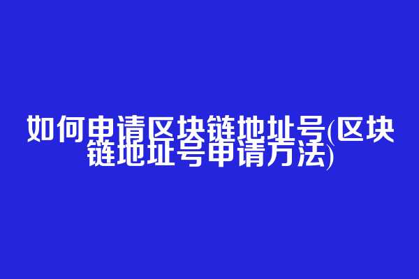如何申请区块链地址号(区块链地址号申请方法)
