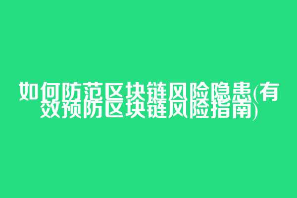 如何防范区块链风险隐患(有效预防区块链风险指南)