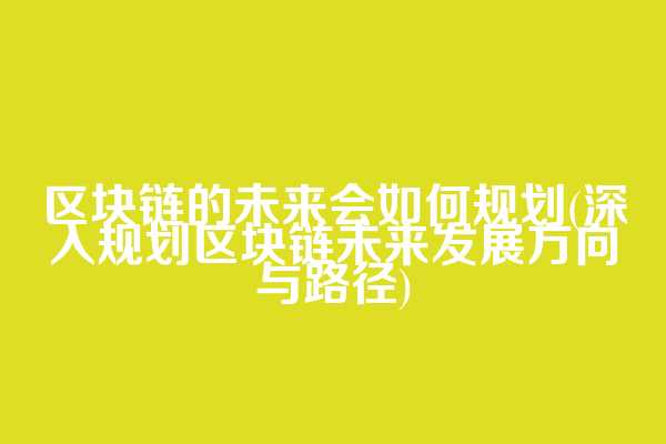 区块链的未来会如何规划(深入规划区块链未来发展方向与路径)