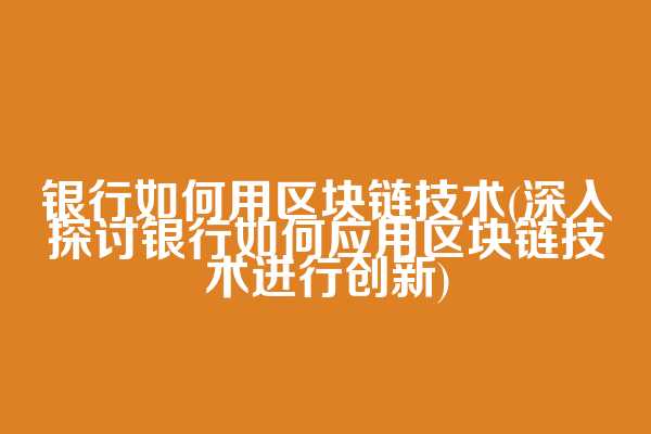 银行如何用区块链技术(深入探讨银行如何应用区块链技术进行创新)  第1张