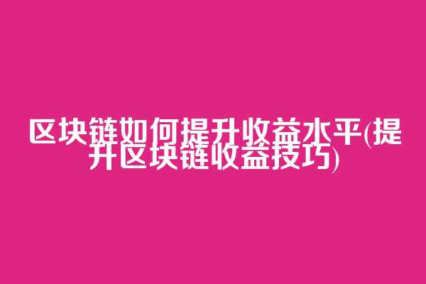 区块链如何提升收益水平(提升区块链收益技巧)