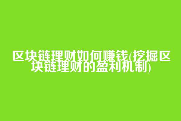 区块链理财如何赚钱(挖掘区块链理财的盈利机制)