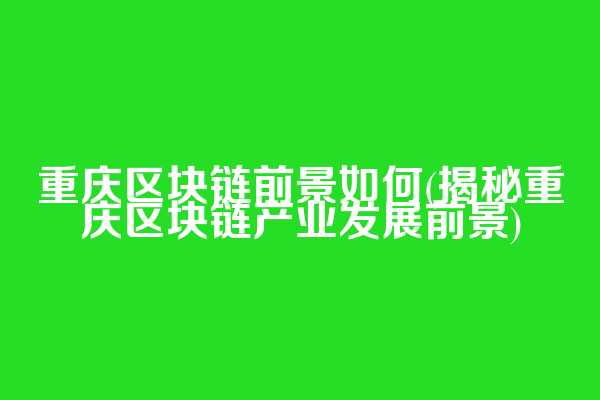 重庆区块链前景如何(揭秘重庆区块链产业发展前景)