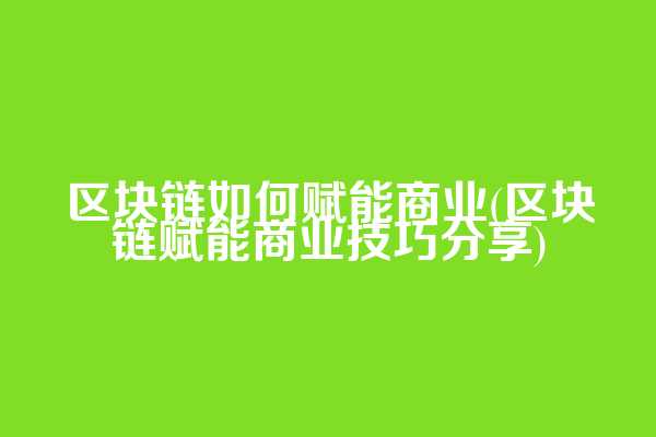 区块链如何赋能商业(区块链赋能商业技巧分享)