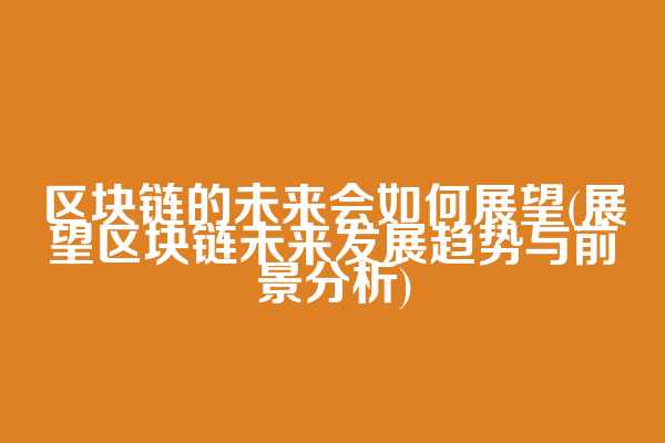 区块链的未来会如何展望(展望区块链未来发展趋势与前景分析)